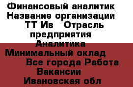 Финансовый аналитик › Название организации ­ ТТ-Ив › Отрасль предприятия ­ Аналитика › Минимальный оклад ­ 30 000 - Все города Работа » Вакансии   . Ивановская обл.